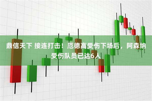鼎信天下 接连打击！厄德高受伤下场后，阿森纳受伤队员已达6人