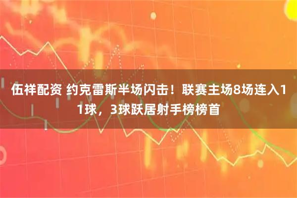 伍祥配资 约克雷斯半场闪击！联赛主场8场连入11球，3球跃居射手榜榜首