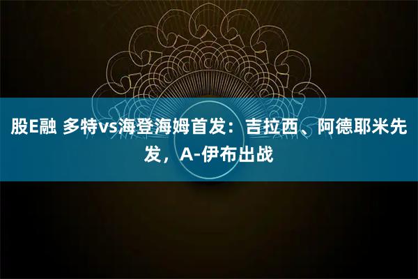 股E融 多特vs海登海姆首发：吉拉西、阿德耶米先发，A-伊布出战