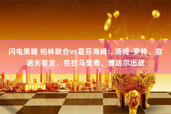 闪电策略 柏林联合vs霍芬海姆：汤姆-罗特、容诺夫首发，克拉马里奇、曹法尔出战