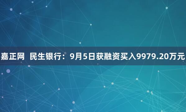 嘉正网  民生银行：9月5日获融资买入9979.20万元