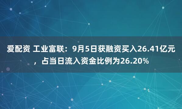 爱配资 工业富联：9月5日获融资买入26.41亿元，占当日流入资金比例为26.20%