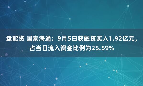 盘配资 国泰海通：9月5日获融资买入1.92亿元，占当日流入资金比例为25.59%