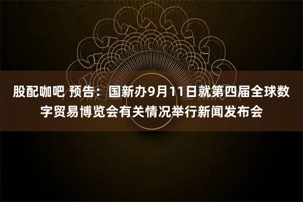股配咖吧 预告：国新办9月11日就第四届全球数字贸易博览会有关情况举行新闻发布会