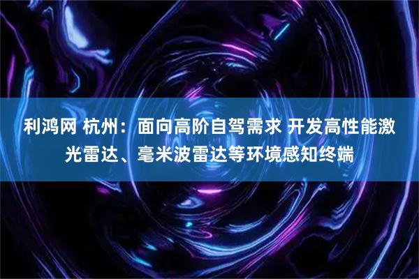 利鸿网 杭州：面向高阶自驾需求 开发高性能激光雷达、毫米波雷达等环境感知终端