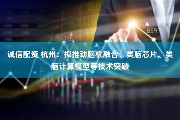 诚信配资 杭州：拟推动脑机融合、类脑芯片、类脑计算模型等技术突破