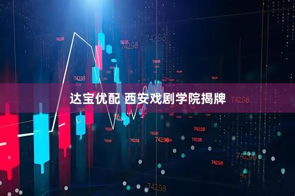 达宝优配 西安戏剧学院揭牌