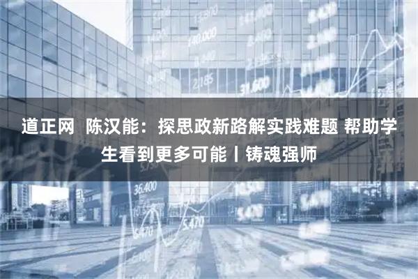 道正网  陈汉能：探思政新路解实践难题 帮助学生看到更多可能丨铸魂强师