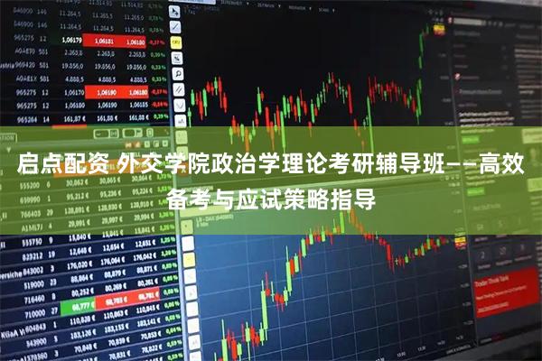 启点配资 外交学院政治学理论考研辅导班——高效备考与应试策略指导