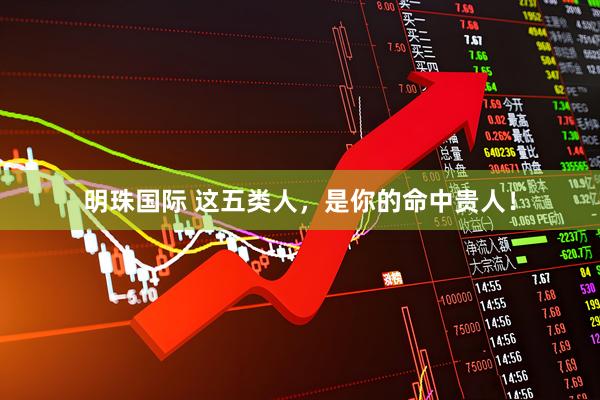 明珠国际 这五类人，是你的命中贵人！