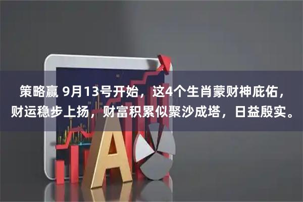 策略赢 9月13号开始，这4个生肖蒙财神庇佑，财运稳步上扬，财富积累似聚沙成塔，日益殷实。