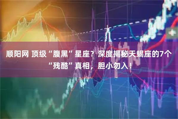 顺阳网 顶级“腹黑”星座？深度揭秘天蝎座的7个“残酷”真相，胆小勿入！
