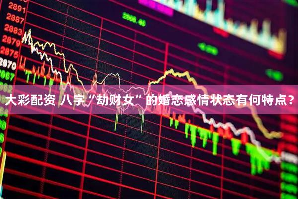 大彩配资 八字“劫财女”的婚恋感情状态有何特点？