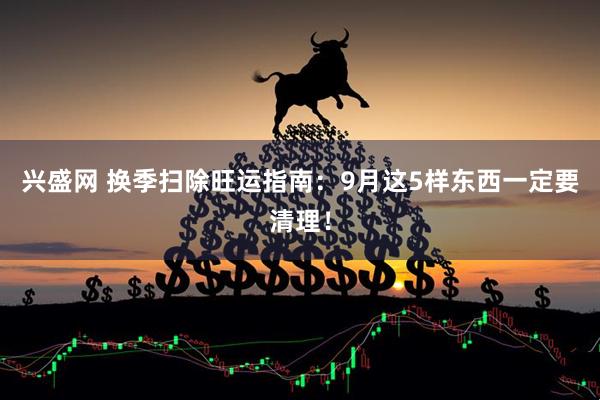 兴盛网 换季扫除旺运指南：9月这5样东西一定要清理！