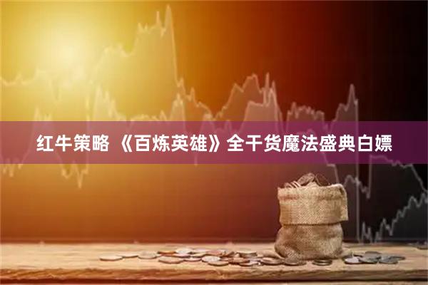 红牛策略 《百炼英雄》全干货魔法盛典白嫖