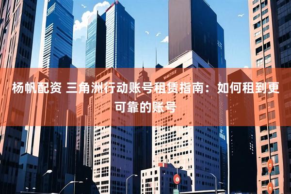杨帆配资 三角洲行动账号租赁指南：如何租到更可靠的账号