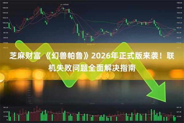 芝麻财富 《幻兽帕鲁》2026年正式版来袭！联机失败问题全面解决指南