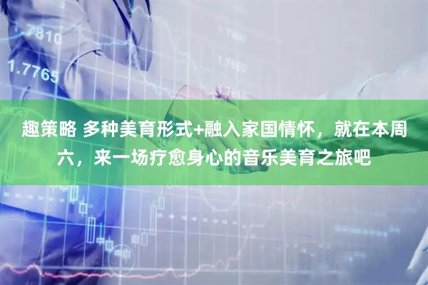 趣策略 多种美育形式+融入家国情怀，就在本周六，来一场疗愈身心的音乐美育之旅吧