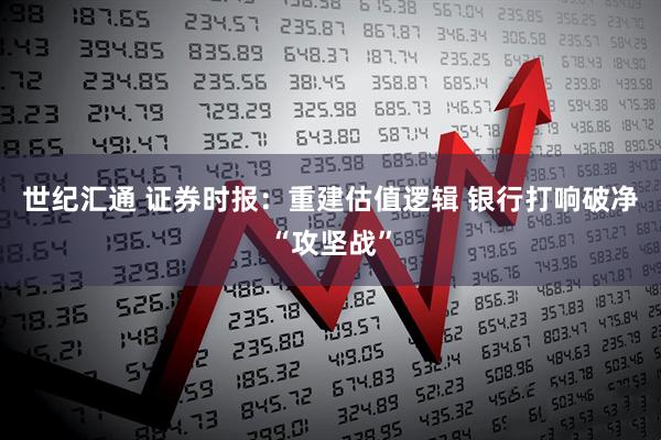 世纪汇通 证券时报：重建估值逻辑 银行打响破净“攻坚战”