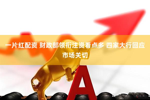 一片红配资 财政部领衔注资看点多 四家大行回应市场关切
