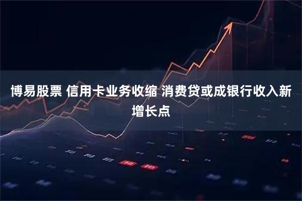 博易股票 信用卡业务收缩 消费贷或成银行收入新增长点