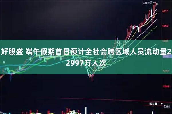 好股盛 端午假期首日预计全社会跨区域人员流动量22997万人次
