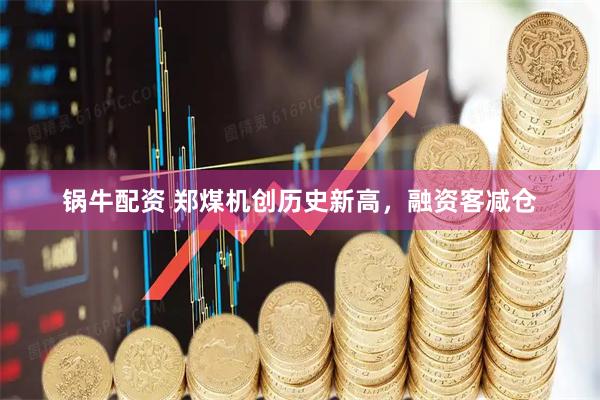 锅牛配资 郑煤机创历史新高，融资客减仓