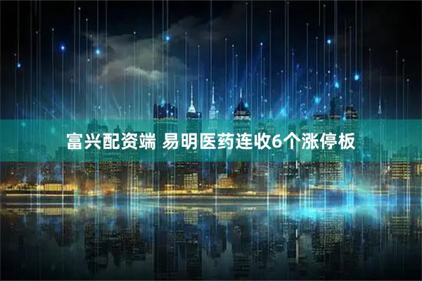 富兴配资端 易明医药连收6个涨停板