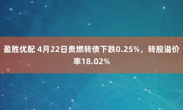 盈胜优配 4月22日贵燃转债下跌0.25%，转股溢价率18.02%