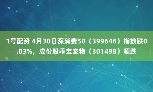 1号配资 4月30日深消费50（399646）指数跌0.03%，成份股乖宝宠物（301498）领跌