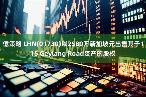 億策略 LHN(01730)以2580万新加坡元出售其于115 Geylang Road资产的股权