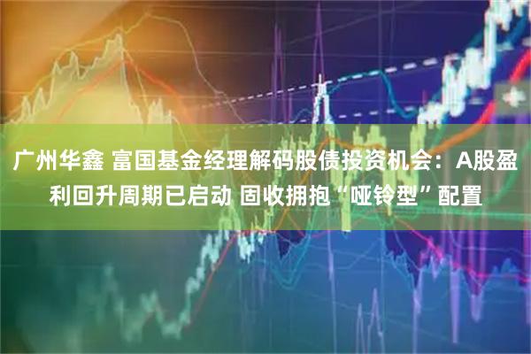 广州华鑫 富国基金经理解码股债投资机会：A股盈利回升周期已启动 固收拥抱“哑铃型”配置