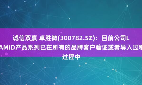 诚信双赢 卓胜微(300782.SZ)：目前公司L-PAMiD产品系列已在所有的品牌客户验证或者导入过程中