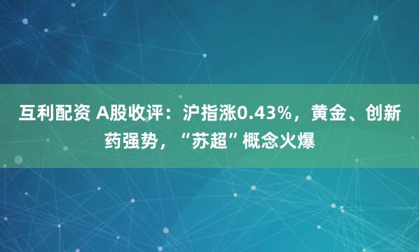 互利配资 A股收评：沪指涨0.43%，黄金、创新药强势，“苏超”概念火爆