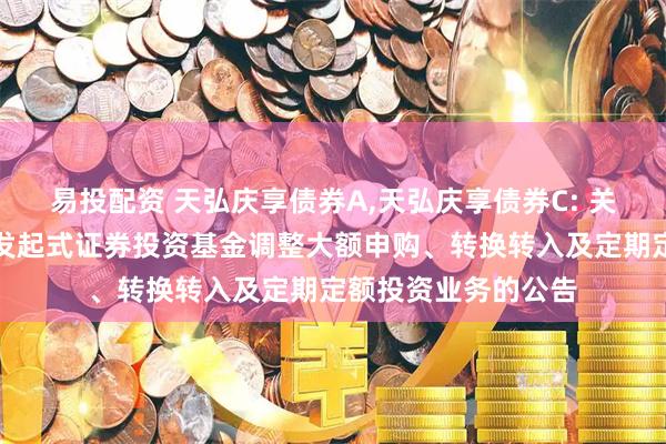 易投配资 天弘庆享债券A,天弘庆享债券C: 关于天弘庆享债券型发起式证券投资基金调整大额申购、转换转入及定期定额投资业务的公告