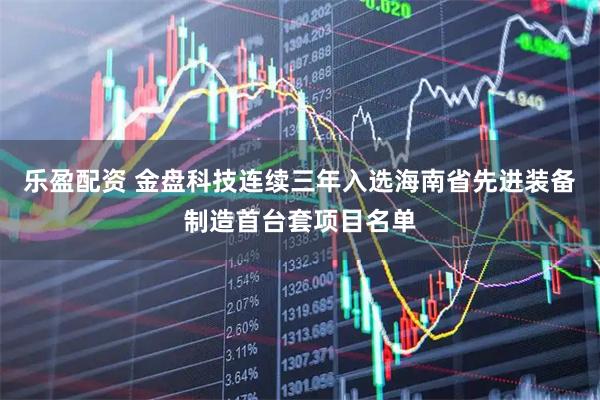 乐盈配资 金盘科技连续三年入选海南省先进装备制造首台套项目名单