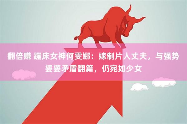 翻倍赚 蹦床女神何雯娜：嫁制片人丈夫，与强势婆婆矛盾翻篇，仍宛如少女