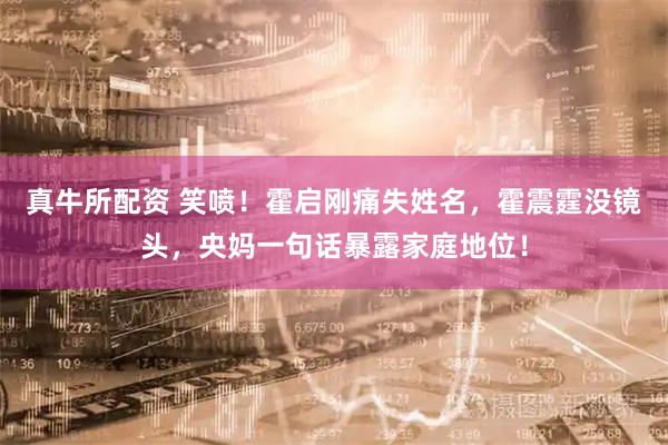 真牛所配资 笑喷！霍启刚痛失姓名，霍震霆没镜头，央妈一句话暴露家庭地位！