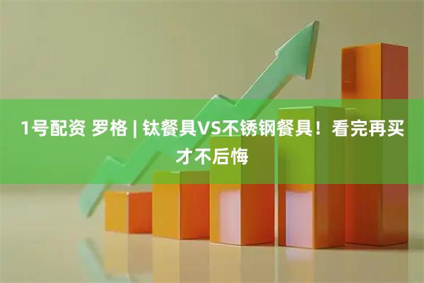 1号配资 罗格 | 钛餐具VS不锈钢餐具！看完再买才不后悔