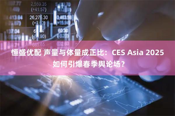 恒盛优配 声量与体量成正比：CES Asia 2025 如何引爆春季舆论场？