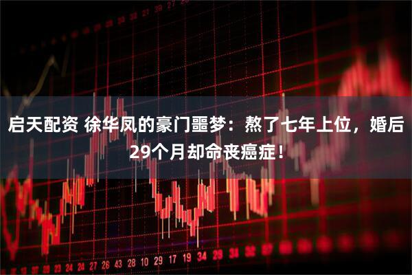启天配资 徐华凤的豪门噩梦：熬了七年上位，婚后29个月却命丧癌症！