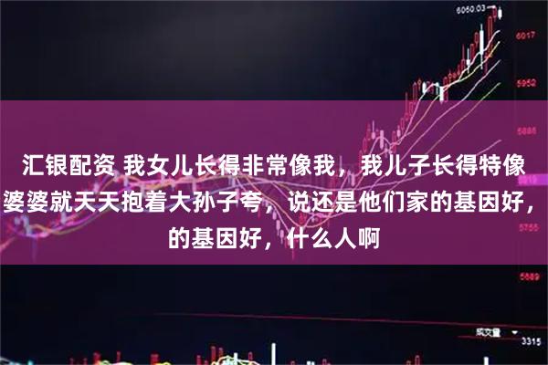 汇银配资 我女儿长得非常像我，我儿子长得特像我老公，婆婆就天天抱着大孙子夸，说还是他们家的基因好，什么人啊