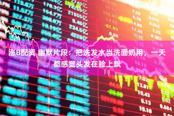 涨8配资 幽默片段：把洗发水当洗面奶用，一天都感觉头发在脸上飘