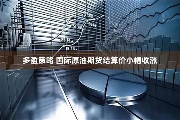 多盈策略 国际原油期货结算价小幅收涨