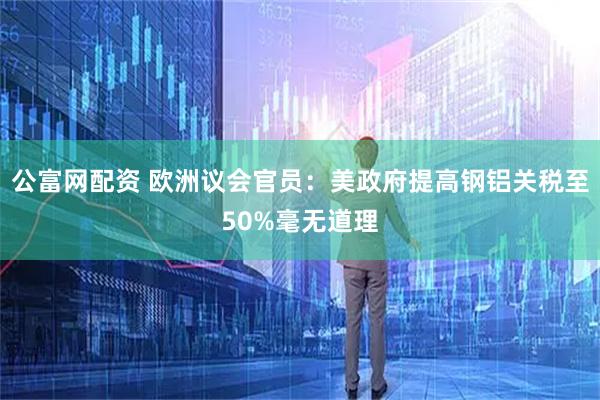 公富网配资 欧洲议会官员：美政府提高钢铝关税至50%毫无道理