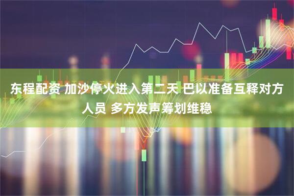 东程配资 加沙停火进入第二天 巴以准备互释对方人员 多方发声筹划维稳