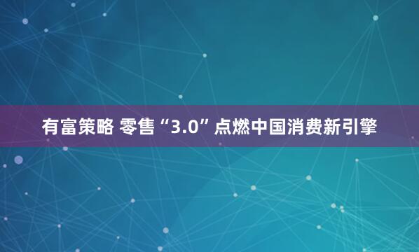 有富策略 零售“3.0”点燃中国消费新引擎