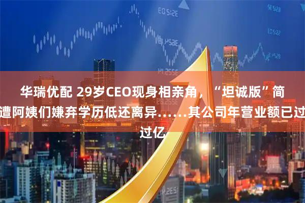 华瑞优配 29岁CEO现身相亲角，“坦诚版”简历遭阿姨们嫌弃学历低还离异……其公司年营业额已过亿