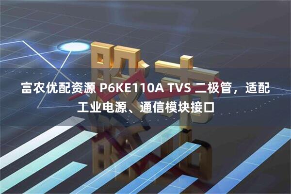 富农优配资源 P6KE110A TVS 二极管，适配工业电源、通信模块接口