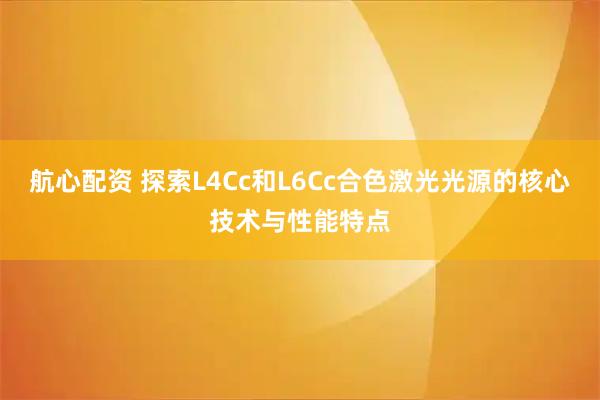 航心配资 探索L4Cc和L6Cc合色激光光源的核心技术与性能特点